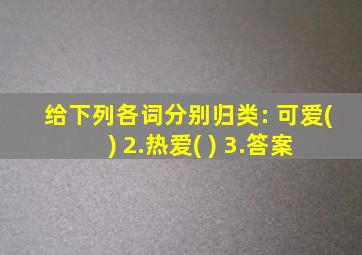 给下列各词分别归类: 可爱( ) 2.热爱( ) 3.答案